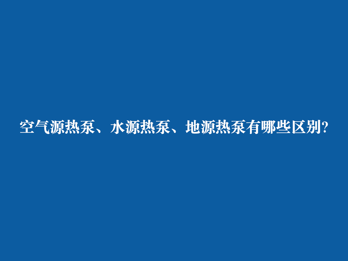 空氣源熱泵、水源熱泵、地源熱泵有哪些區(qū)別？